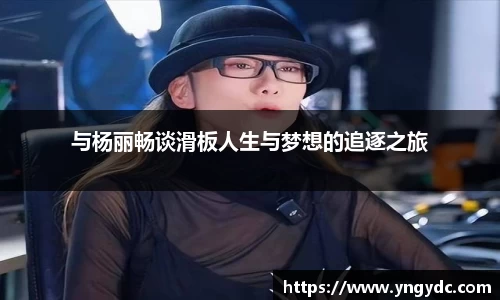 与杨丽畅谈滑板人生与梦想的追逐之旅