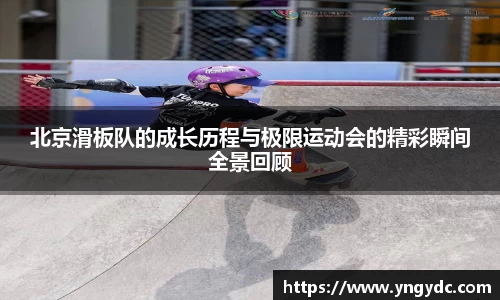北京滑板队的成长历程与极限运动会的精彩瞬间全景回顾