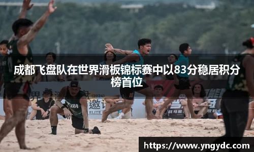 成都飞盘队在世界滑板锦标赛中以83分稳居积分榜首位