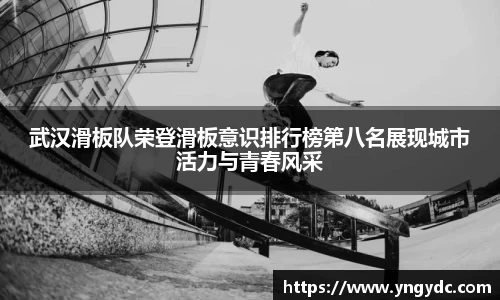 武汉滑板队荣登滑板意识排行榜第八名展现城市活力与青春风采