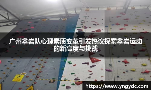 广州攀岩队心理素质变革引发热议探索攀岩运动的新高度与挑战