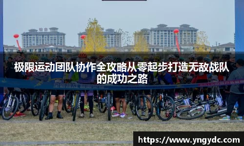 极限运动团队协作全攻略从零起步打造无敌战队的成功之路