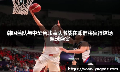 韩国蓝队与中华台北蓝队激战在即谁将赢得这场篮球盛宴